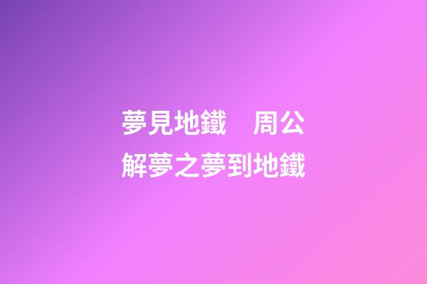 夢見地鐵　周公解夢之夢到地鐵